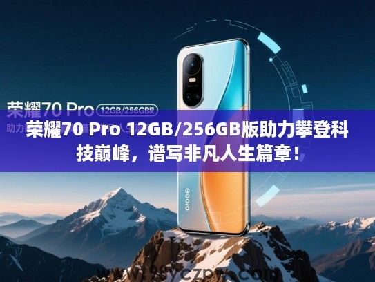 荣耀70 Pro 12GB/256GB版助力攀登科技巅峰，谱写非凡人生篇章！
