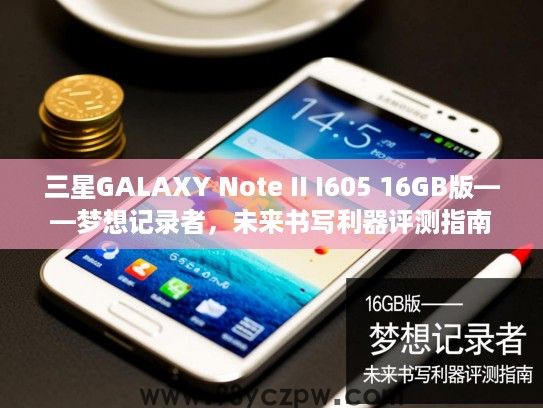 三星GALAXY Note II I605 16GB版——梦想记录者，未来书写利器评测指南