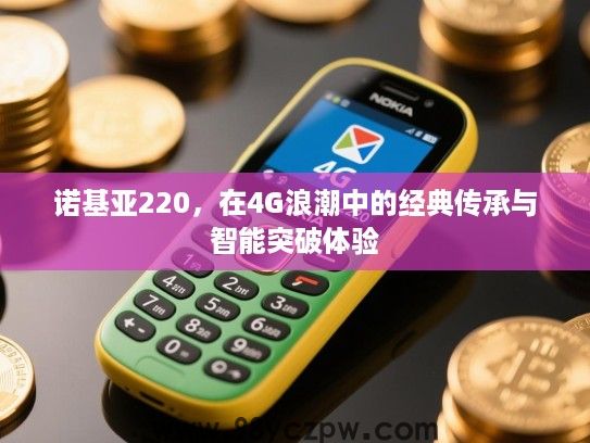 诺基亚220，在4G浪潮中的经典传承与智能突破体验
