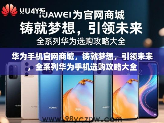 华为手机官网商城，铸就梦想，引领未来，全系列华为手机选购攻略大全