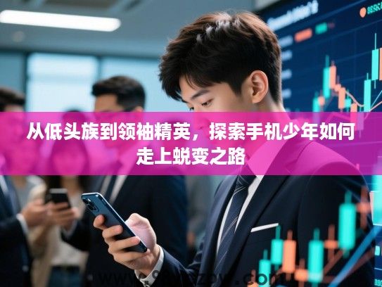 从低头族到领袖精英,探索手机少年如何走上蜕变之路 从低头族到领袖精英,探索手机少年如何走上蜕变之路