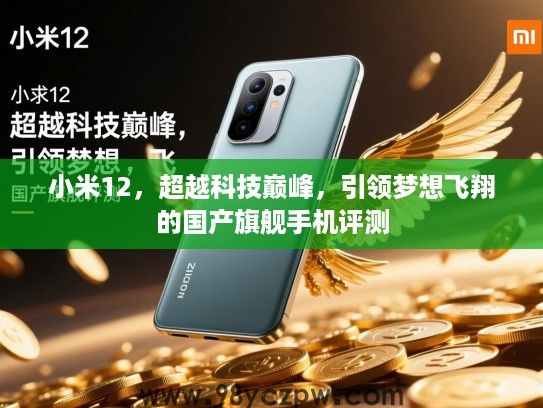 小米12,超越科技巅峰,引领梦想飞翔的国产旗舰手机评测 小米12,超越科技巅峰,引领梦想飞翔的国产旗舰手机评测