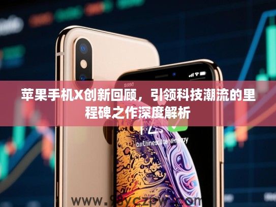 苹果手机X创新回顾，引领科技潮流的里程碑之作深度解析