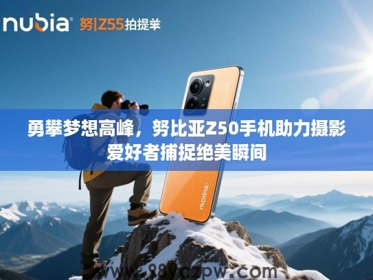 勇攀梦想高峰，努比亚Z50手机助力摄影爱好者捕捉绝美瞬间