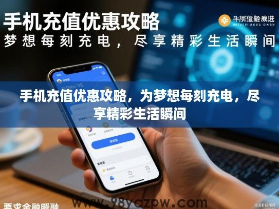手机充值优惠攻略，为梦想每刻充电，尽享精彩生活瞬间