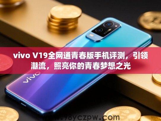 vivo V19全网通青春版手机评测，引领潮流，照亮你的青春梦想之光
