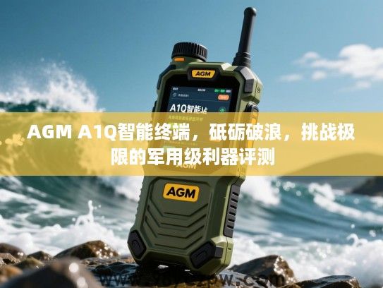 AGM A1Q智能终端，砥砺破浪，挑战极限的军用级利器评测