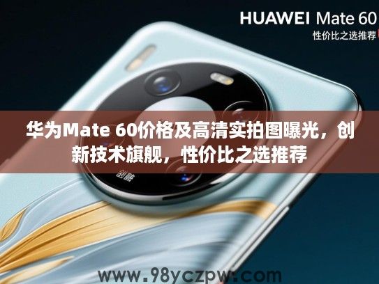 华为Mate 60价格及高清实拍图曝光，创新技术旗舰，性价比之选推荐
