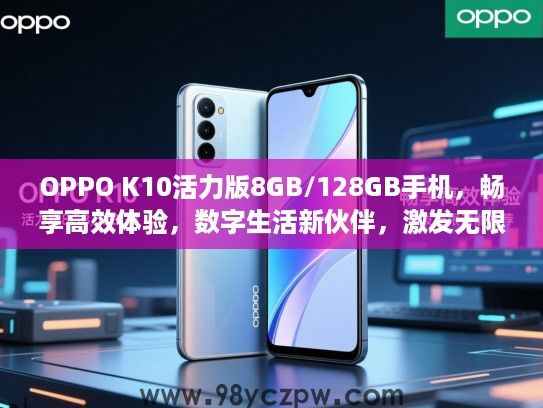 OPPO K10活力版8GB/128GB手机，畅享高效体验，数字生活新伙伴，激发无限潜能推荐