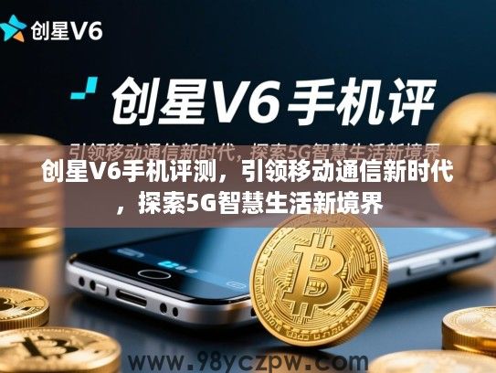 创星V6手机评测，引领移动通信新时代，探索5G智慧生活新境界