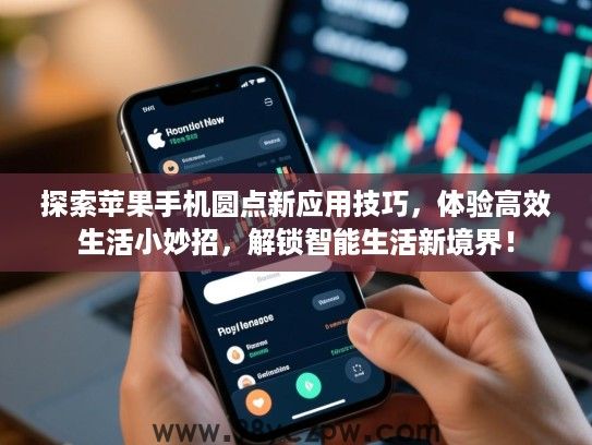 探索苹果手机圆点新应用技巧，体验高效生活小妙招，解锁智能生活新境界！