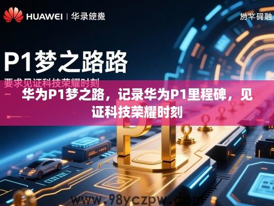 华为P1梦之路，记录华为P1里程碑，见证科技荣耀时刻