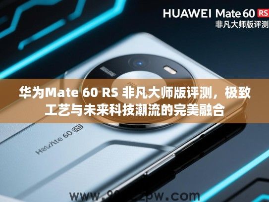 华为Mate 60 RS 非凡大师版评测，极致工艺与未来科技潮流的完美融合