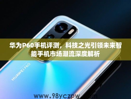 华为P60手机评测,科技之光引领未来智能手机市场潮流深度解析 华为P60手机评测,科技之光引领未来智能手机市场潮流深度解析