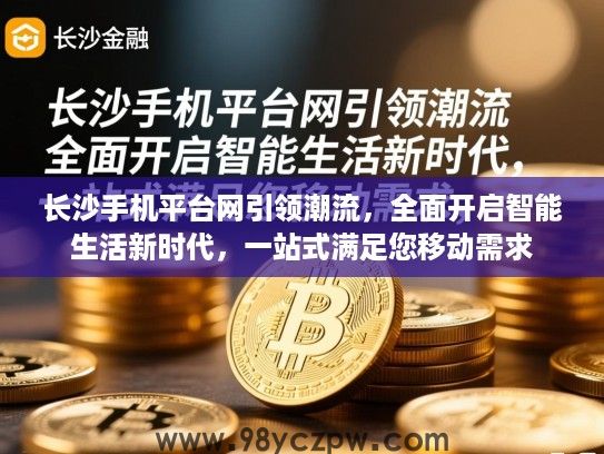 长沙手机平台网引领潮流，全面开启智能生活新时代，一站式满足您移动需求