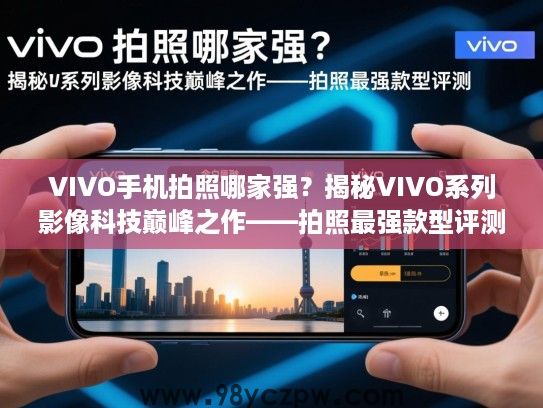 VIVO手机拍照哪家强？揭秘VIVO系列影像科技巅峰之作——拍照最强款型评测