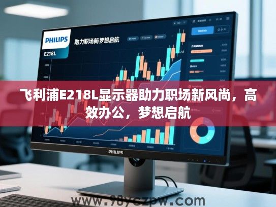 飞利浦E218L显示器助力职场新风尚，高效办公，梦想启航