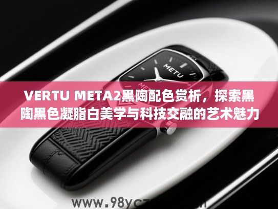 VERTU META2黑陶配色赏析，探索黑陶黑色凝脂白美学与科技交融的艺术魅力