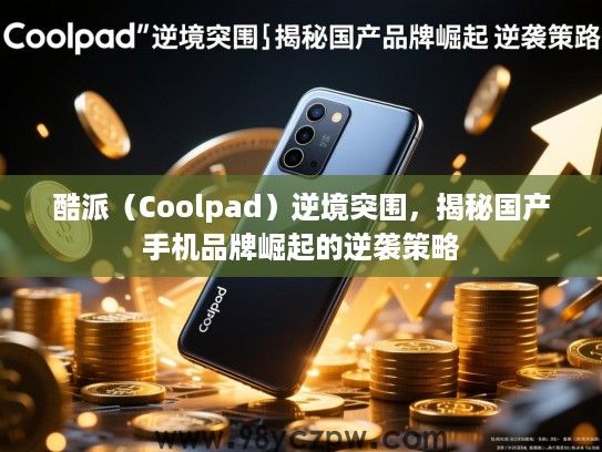 酷派(Coolpad)逆境突围,揭秘国产手机品牌崛起的逆袭策略 酷派(Coolpad)逆境突围,揭秘国产手机品牌崛起的逆袭策略