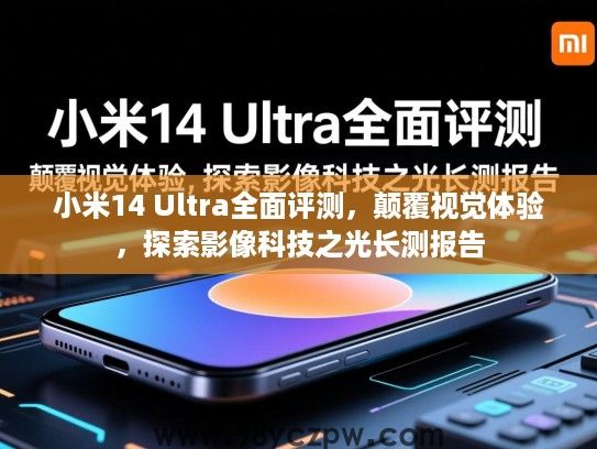 小米14 Ultra全面评测，颠覆视觉体验，探索影像科技之光长测报告