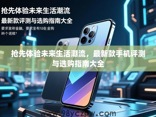 抢先体验未来生活潮流，最新款手机评测与选购指南大全