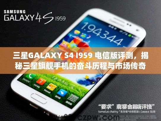 三星GALAXY S4 I959 电信版评测，揭秘三星旗舰手机的奋斗历程与市场传奇
