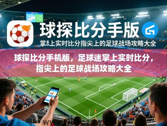 球探比分手机版，足球迷掌上实时比分，指尖上的足球战场攻略大全