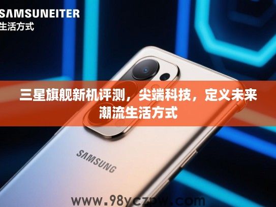 三星旗舰新机评测，尖端科技，定义未来潮流生活方式