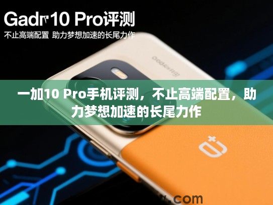 一加10 Pro手机评测，不止高端配置，助力梦想加速的长尾力作