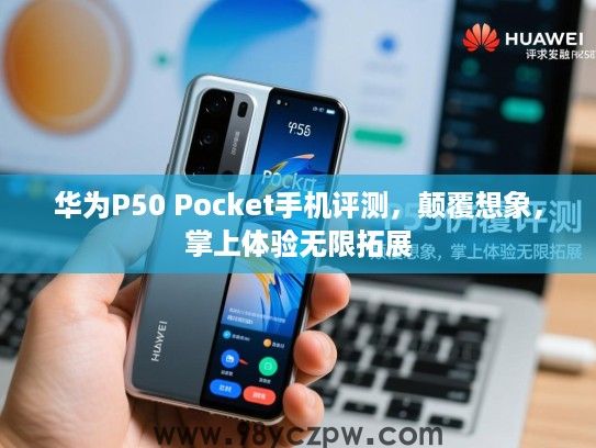 华为P50 Pocket手机评测，颠覆想象，掌上体验无限拓展