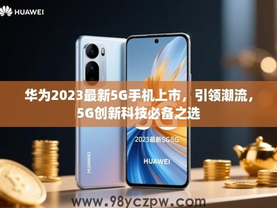 华为2023最新5G手机上市，引领潮流，5G创新科技必备之选