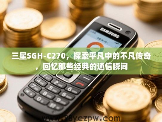 三星SGH-C270,探索平凡中的不凡传奇,回忆那些经典的通信瞬间 三星SGH-C270,探索平凡中的不凡传奇,回忆那些经典的通信瞬间