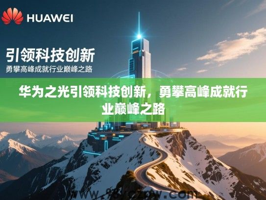 华为之光引领科技创新,勇攀高峰成就行业巅峰之路 华为之光引领科技创新,勇攀高峰成就行业巅峰之路