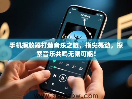 手机播放器打造音乐之旅，指尖舞动，探索音乐共鸣无限可能！