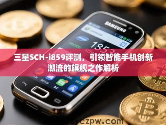 三星SCH-i859评测，引领智能手机创新潮流的旗舰之作解析