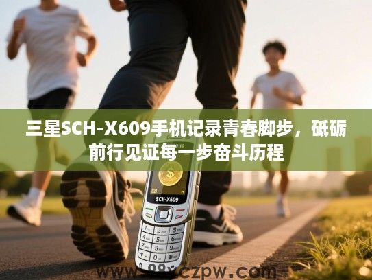 三星SCH-X609手机记录青春脚步，砥砺前行见证每一步奋斗历程