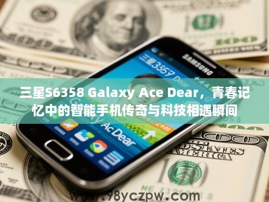 三星S6358 Galaxy Ace Dear，青春记忆中的智能手机传奇与科技相遇瞬间