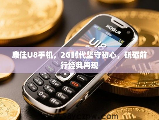 康佳U8手机，2G时代坚守初心，砥砺前行经典再现