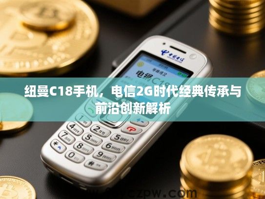 纽曼C18手机，电信2G时代经典传承与前沿创新解析