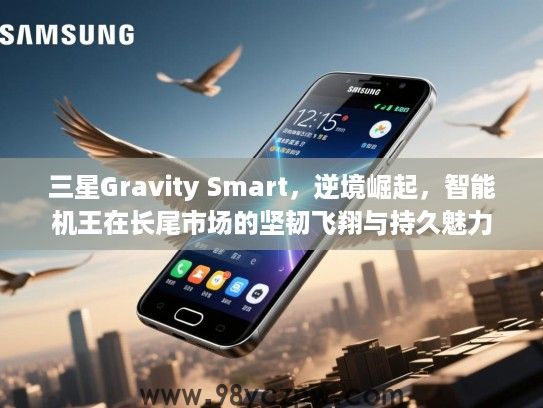 三星Gravity Smart，逆境崛起，智能机王在长尾市场的坚韧飞翔与持久魅力