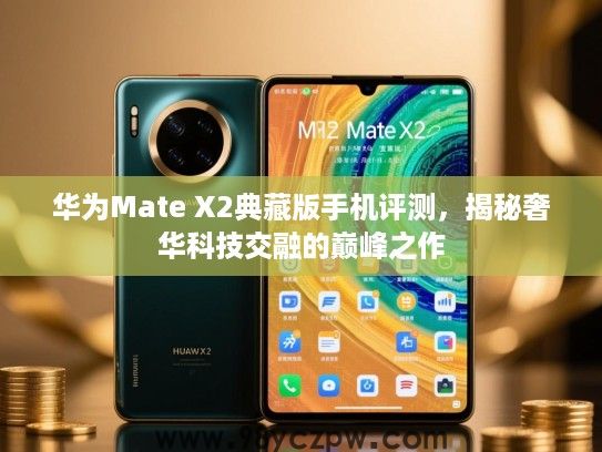 华为Mate X2典藏版手机评测，揭秘奢华科技交融的巅峰之作