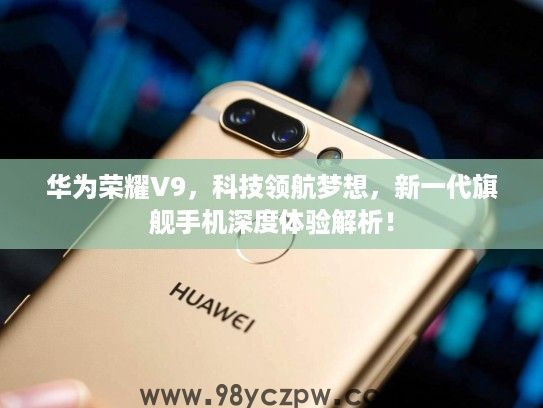 华为荣耀V9，科技领航梦想，新一代旗舰手机深度体验解析！
