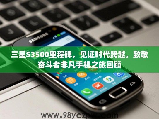 三星S3500里程碑，见证时代跨越，致敬奋斗者非凡手机之旅回顾